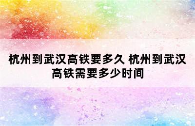 杭州到武汉高铁要多久 杭州到武汉高铁需要多少时间